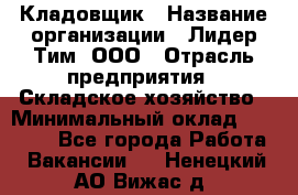 Кладовщик › Название организации ­ Лидер Тим, ООО › Отрасль предприятия ­ Складское хозяйство › Минимальный оклад ­ 15 000 - Все города Работа » Вакансии   . Ненецкий АО,Вижас д.